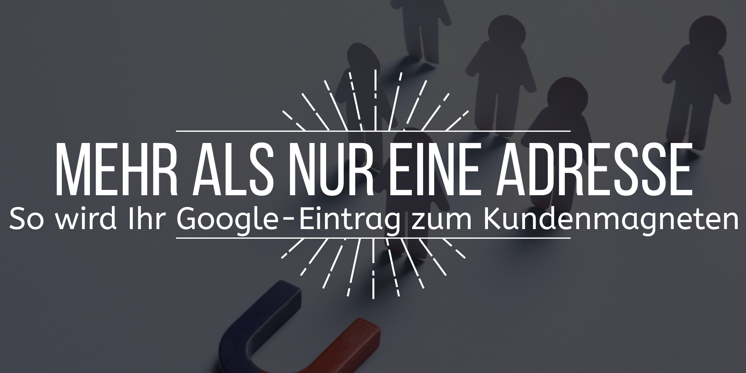 Bild mit dem vorgelagerten Text "Mehr als nur die Adresse So wird Ihr Google Eintrag zum Kundenmagneten". Im Hintergrund ein Magnet und mehrere Schatten-Personen
